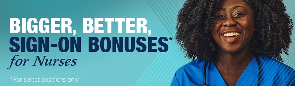 Bigger, Better Sign-on Bonuses for nurses (for select positions only)